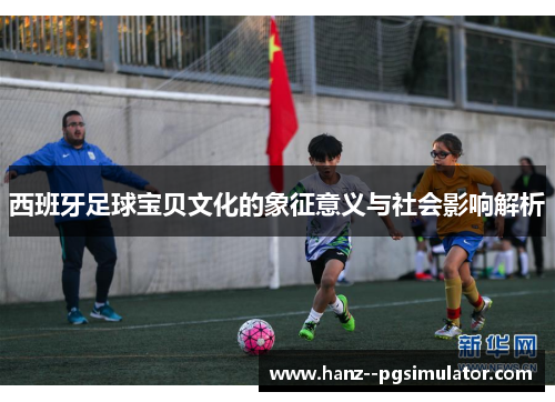 西班牙足球宝贝文化的象征意义与社会影响解析