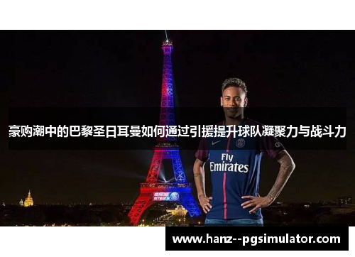 豪购潮中的巴黎圣日耳曼如何通过引援提升球队凝聚力与战斗力 豪购潮中的巴黎圣日耳曼如何通过引援提升球队凝聚力与战斗力