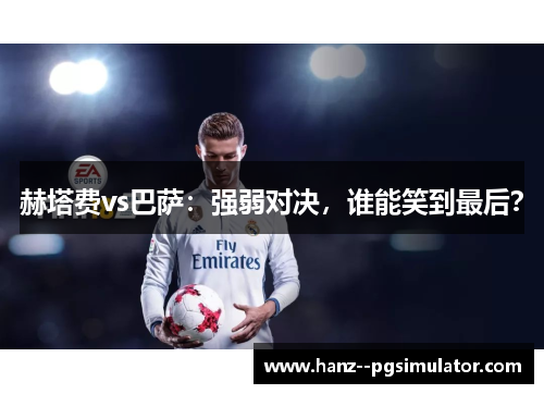 赫塔费vs巴萨:强弱对决,谁能笑到最后? 赫塔费vs巴萨:强弱对决,谁能笑到最后?
