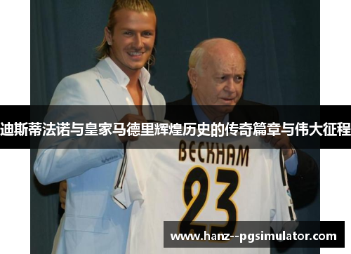 迪斯蒂法诺与皇家马德里辉煌历史的传奇篇章与伟大征程 迪斯蒂法诺与皇家马德里辉煌历史的传奇篇章与伟大征程