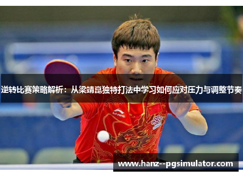 逆转比赛策略解析：从梁靖崑独特打法中学习如何应对压力与调整节奏