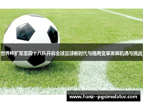 世界杯扩军至四十八队开启全球足球新时代与格局变革发展机遇与挑战