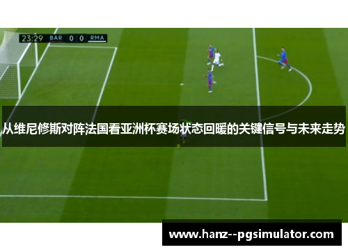 从维尼修斯对阵法国看亚洲杯赛场状态回暖的关键信号与未来走势 从维尼修斯对阵法国看亚洲杯赛场状态回暖的关键信号与未来走势