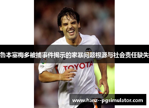 鲁本塞梅多被捕事件揭示的家暴问题根源与社会责任缺失