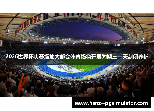 2026世界杯决赛场地大都会体育场将开展为期三十天封闭养护 2026世界杯决赛场地大都会体育场将开展为期三十天封闭养护