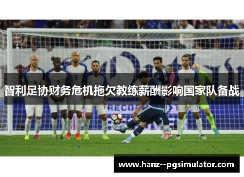 智利足协财务危机拖欠教练薪酬影响国家队备战