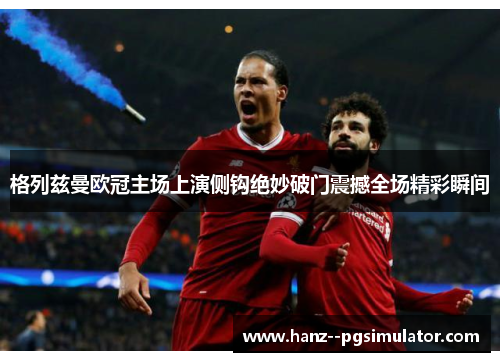 格列兹曼欧冠主场上演侧钩绝妙破门震撼全场精彩瞬间