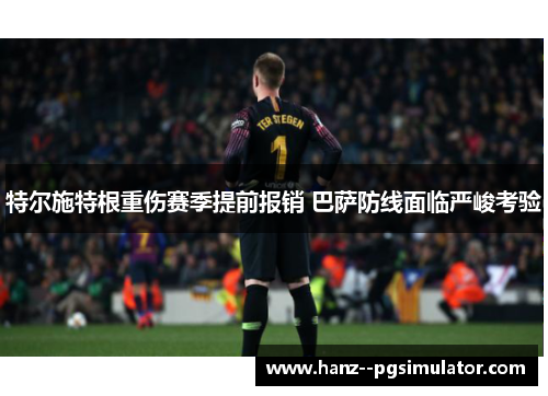 特尔施特根重伤赛季提前报销 巴萨防线面临严峻考验 特尔施特根重伤赛季提前报销 巴萨防线面临严峻考验