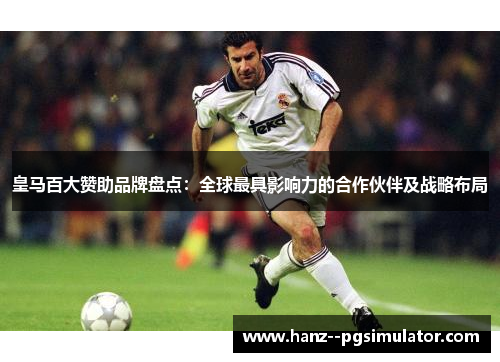 皇马百大赞助品牌盘点：全球最具影响力的合作伙伴及战略布局