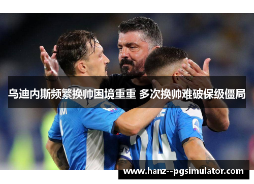 乌迪内斯频繁换帅困境重重 多次换帅难破保级僵局