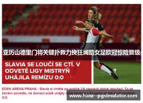 亚历山德里门将关键扑救力挽狂澜助女足欧冠惊险晋级