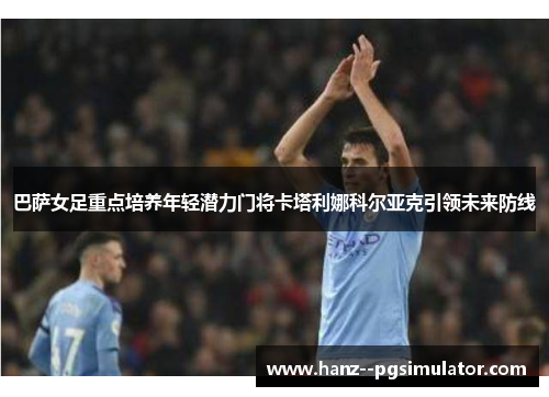 巴萨女足重点培养年轻潜力门将卡塔利娜科尔亚克引领未来防线