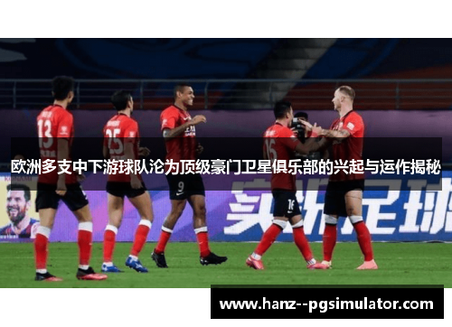 欧洲多支中下游球队沦为顶级豪门卫星俱乐部的兴起与运作揭秘