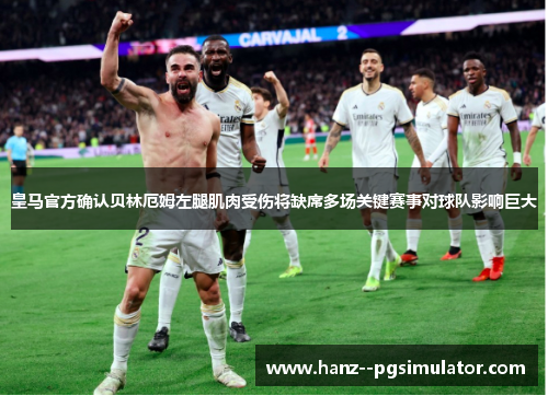 皇马官方确认贝林厄姆左腿肌肉受伤将缺席多场关键赛事对球队影响巨大