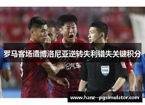 罗马客场遭博洛尼亚逆转失利错失关键积分