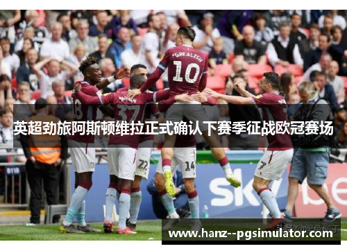 英超劲旅阿斯顿维拉正式确认下赛季征战欧冠赛场