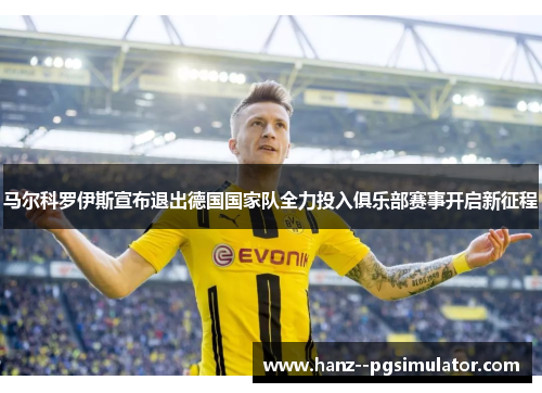 马尔科罗伊斯宣布退出德国国家队全力投入俱乐部赛事开启新征程