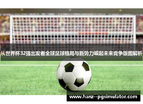 从世界杯32强出发看全球足球格局与新势力崛起未来竞争版图解析