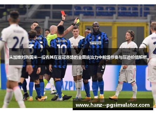 从加维对阵国米一役看其在亚冠赛场的全面统治力中前场节奏与压迫价值解析