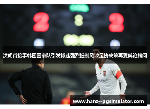 洪明甫接手韩国国家队引发球迷强烈抵制风波足协决策再受舆论拷问