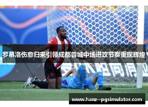 罗慕洛伤愈归来引领成都蓉城中场进攻节奏重现辉煌 罗慕洛伤愈归来引领成都蓉城中场进攻节奏重现辉煌