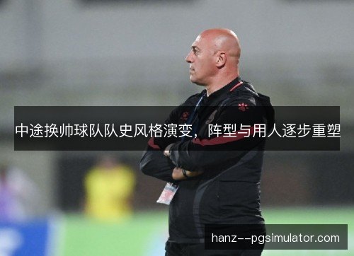 中途换帅球队队史风格演变，阵型与用人逐步重塑
